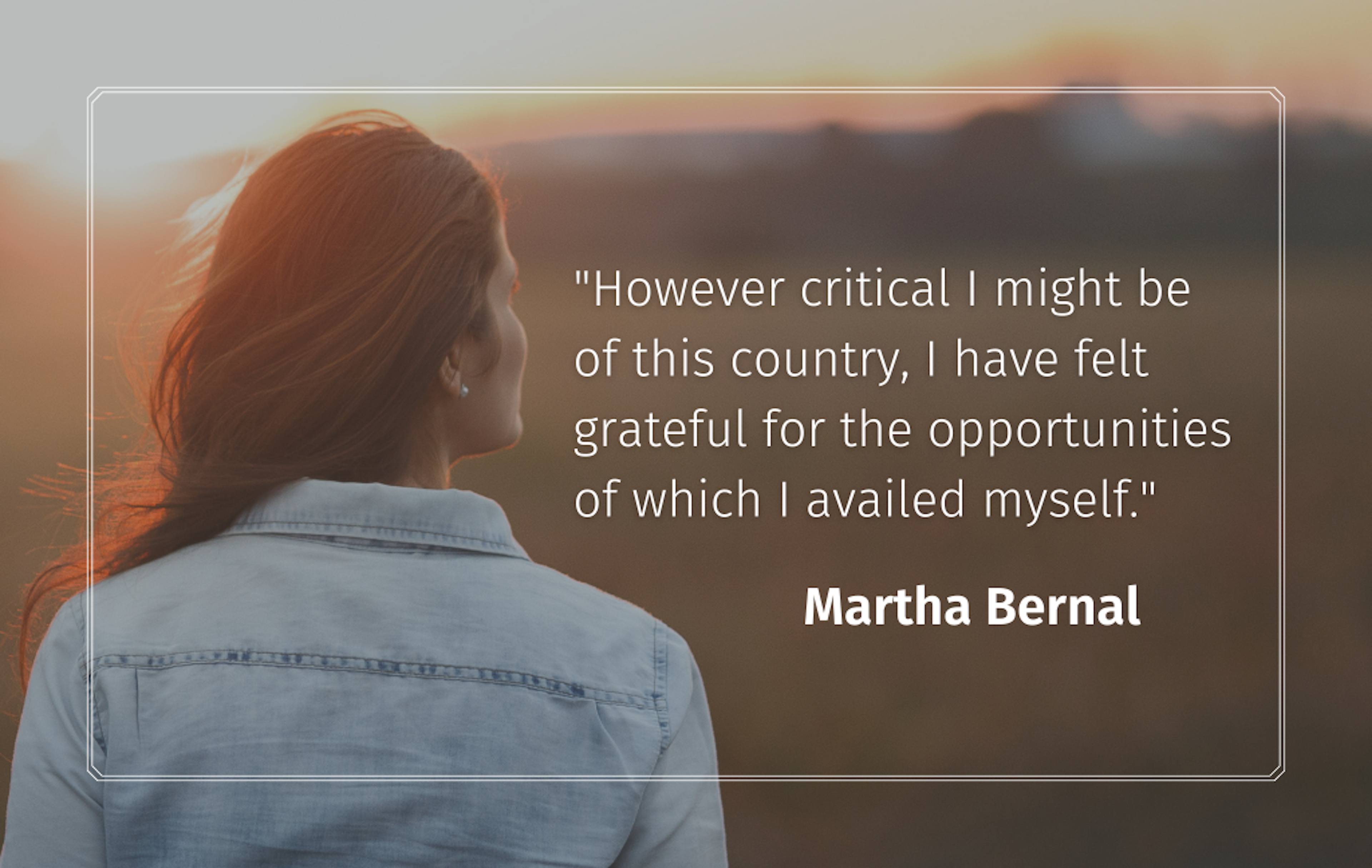 "However critical I might be of this country, I have felt grateful for the opportunities of which I availed myself." Martha Bernal