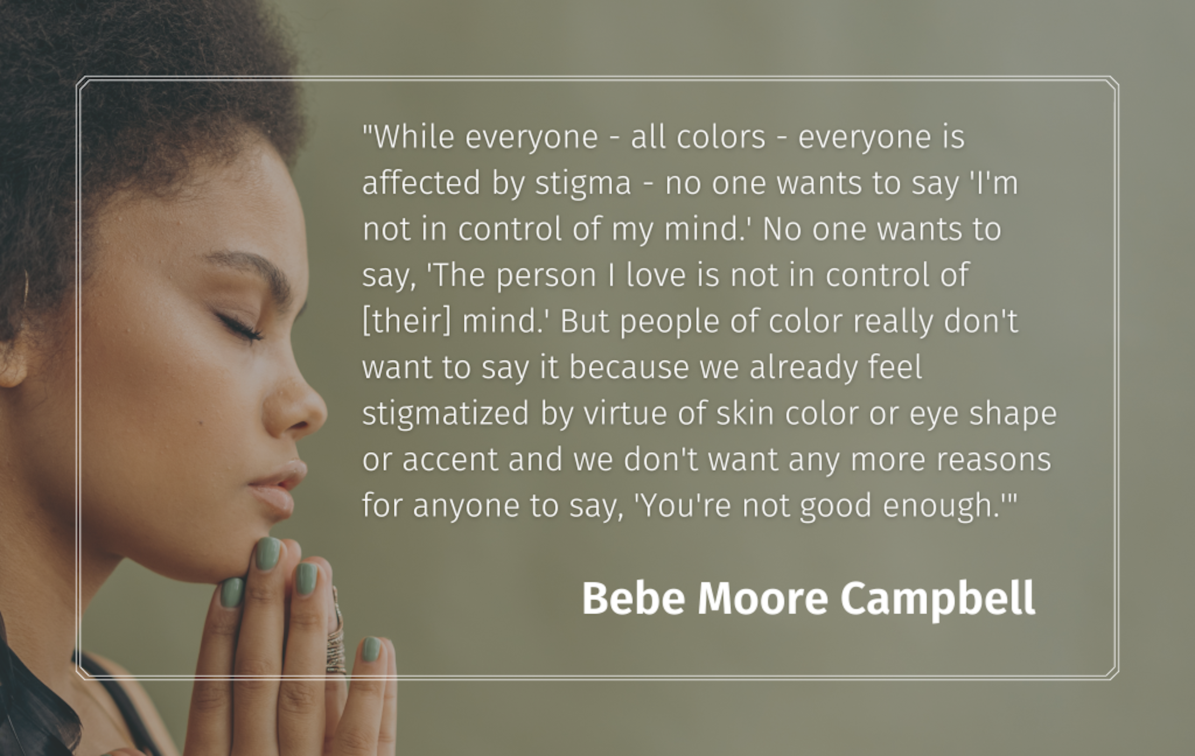 "While everyone - all colors - everyone is affected by stigma - no one wants to say 'I'm not in control of my mind.' No one wants to say, 'The person I love is not in control of [their] mind.'... Bebe Moore Campbell