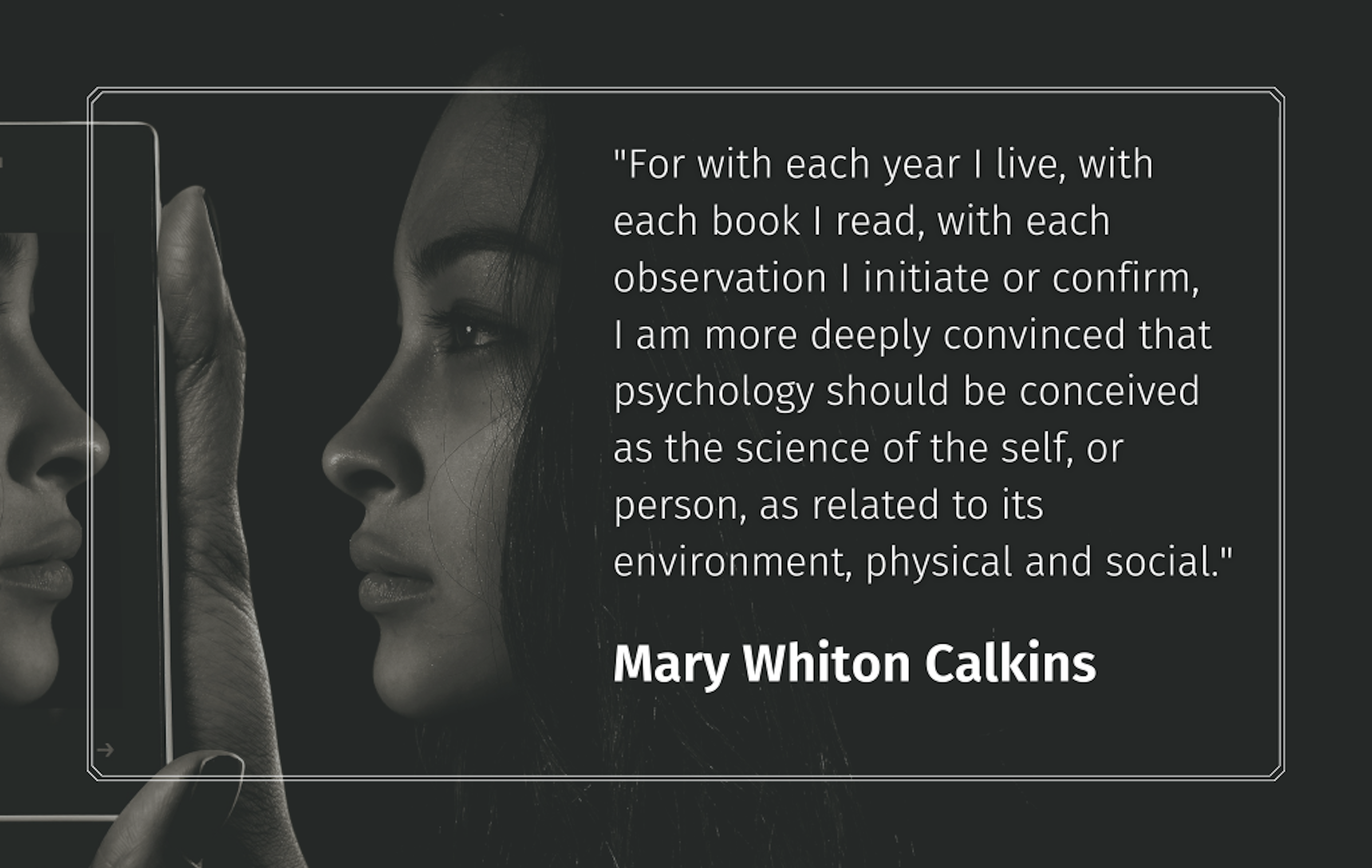 Quote: "For with each year I live, with each book I read, with each observation I initiate or confirm, I am more deeply convinced that psychology should be conceived as the science of the self, or person, as related to its.... Mary Whiton Calkins